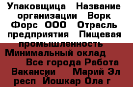 Упаковщица › Название организации ­ Ворк Форс, ООО › Отрасль предприятия ­ Пищевая промышленность › Минимальный оклад ­ 24 000 - Все города Работа » Вакансии   . Марий Эл респ.,Йошкар-Ола г.